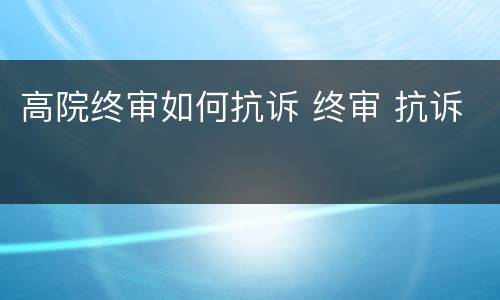 高院终审如何抗诉 终审 抗诉