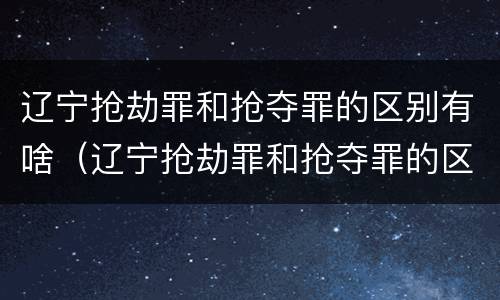 辽宁抢劫罪和抢夺罪的区别有啥（辽宁抢劫罪和抢夺罪的区别有啥不同）