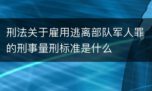 刑法关于雇用逃离部队军人罪的刑事量刑标准是什么