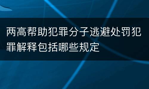两高帮助犯罪分子逃避处罚犯罪解释包括哪些规定