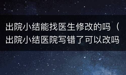 出院小结能找医生修改的吗（出院小结医院写错了可以改吗）
