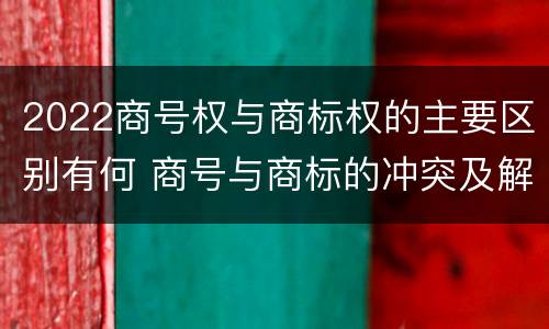 2022商号权与商标权的主要区别有何 商号与商标的冲突及解决措施