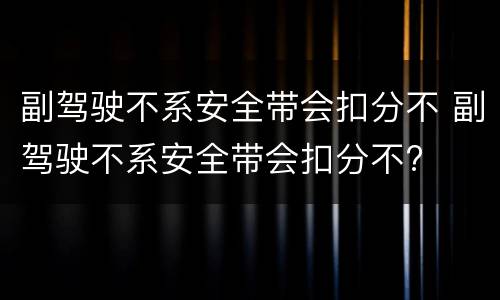 副驾驶不系安全带会扣分不 副驾驶不系安全带会扣分不?