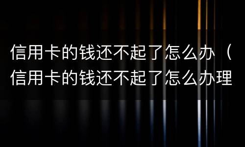 信用卡的钱还不起了怎么办（信用卡的钱还不起了怎么办理）
