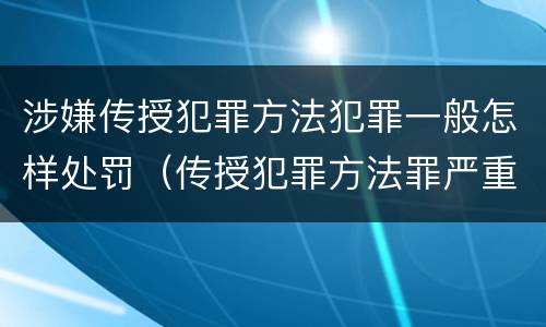 涉嫌传授犯罪方法犯罪一般怎样处罚（传授犯罪方法罪严重吗）