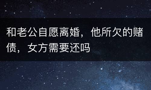 和老公自愿离婚，他所欠的赌债，女方需要还吗