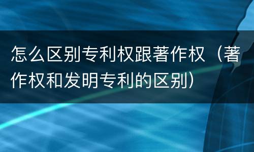 怎么区别专利权跟著作权（著作权和发明专利的区别）