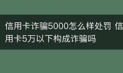 信用卡诈骗5000怎么样处罚 信用卡5万以下构成诈骗吗