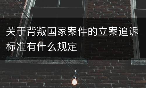 关于背叛国家案件的立案追诉标准有什么规定
