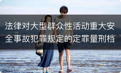 法律对大型群众性活动重大安全事故犯罪规定的定罪量刑档次是怎样的