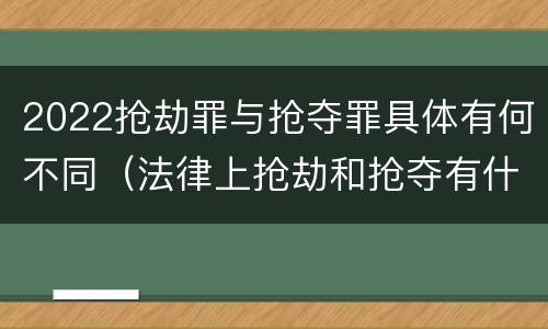 2022抢劫罪与抢夺罪具体有何不同（法律上抢劫和抢夺有什么区别）
