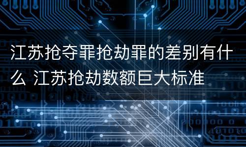 江苏抢夺罪抢劫罪的差别有什么 江苏抢劫数额巨大标准