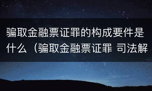 骗取金融票证罪的构成要件是什么（骗取金融票证罪 司法解释）