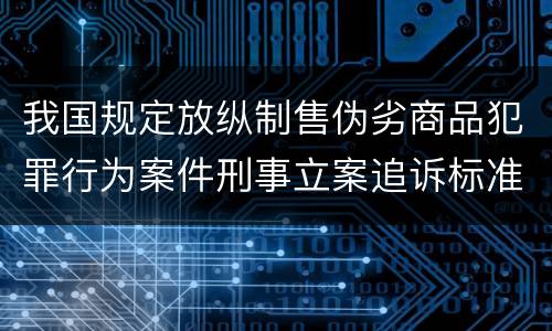 我国规定放纵制售伪劣商品犯罪行为案件刑事立案追诉标准有哪些规定