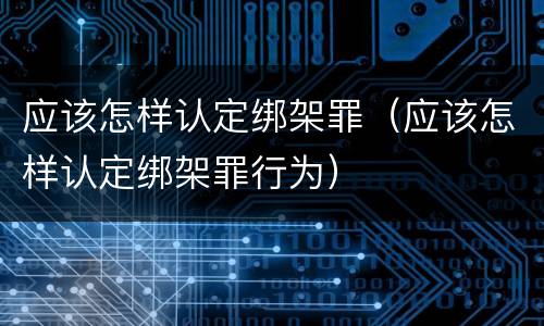 应该怎样认定绑架罪（应该怎样认定绑架罪行为）