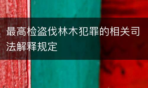 最高检盗伐林木犯罪的相关司法解释规定