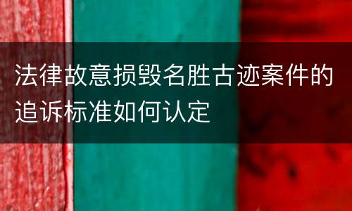 法律故意损毁名胜古迹案件的追诉标准如何认定
