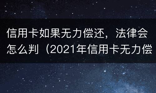 信用卡如果无力偿还，法律会怎么判（2021年信用卡无力偿还新法规）