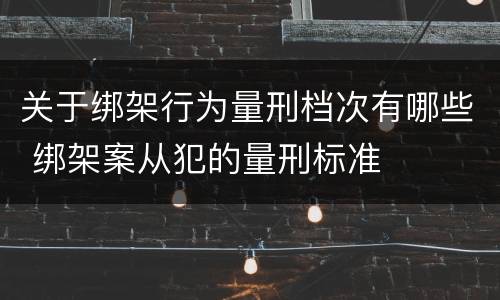 关于绑架行为量刑档次有哪些 绑架案从犯的量刑标准