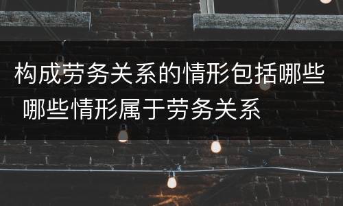 构成劳务关系的情形包括哪些 哪些情形属于劳务关系