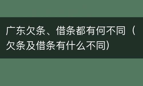 广东欠条、借条都有何不同（欠条及借条有什么不同）