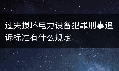 过失损坏电力设备犯罪刑事追诉标准有什么规定