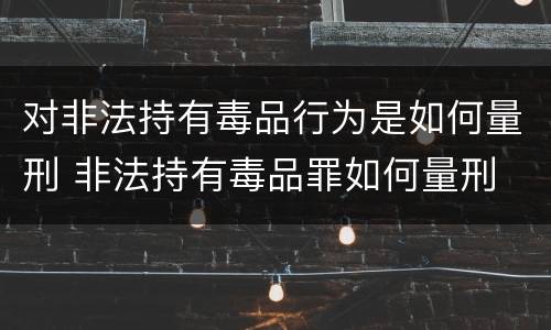 对非法持有毒品行为是如何量刑 非法持有毒品罪如何量刑