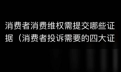 消费者消费维权需提交哪些证据（消费者投诉需要的四大证据）