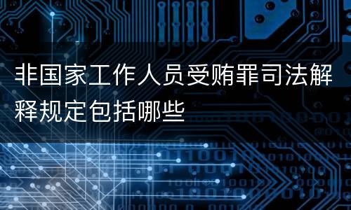 非国家工作人员受贿罪司法解释规定包括哪些