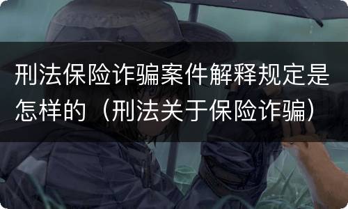 刑法保险诈骗案件解释规定是怎样的（刑法关于保险诈骗）