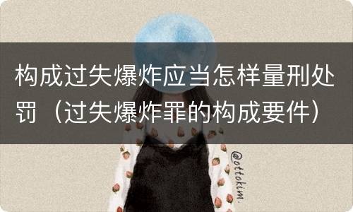 构成过失爆炸应当怎样量刑处罚（过失爆炸罪的构成要件）