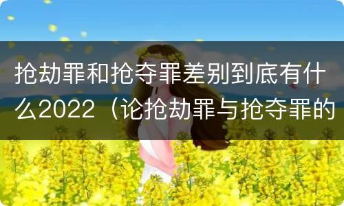 抢劫罪和抢夺罪差别到底有什么2022（论抢劫罪与抢夺罪的界限）