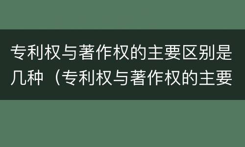 专利权与著作权的主要区别是几种（专利权与著作权的主要区别是几种方式）