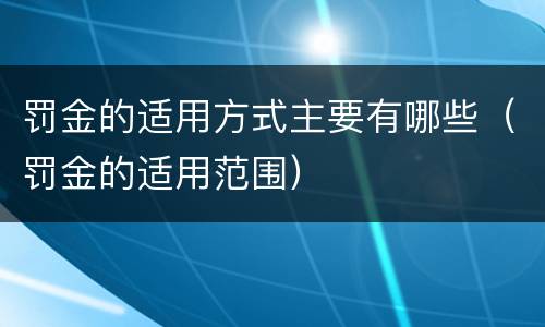 罚金的适用方式主要有哪些（罚金的适用范围）