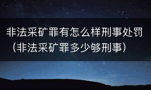非法采矿罪有怎么样刑事处罚（非法采矿罪多少够刑事）
