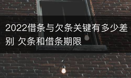 2022借条与欠条关键有多少差别 欠条和借条期限