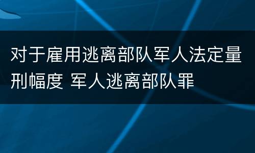 对于雇用逃离部队军人法定量刑幅度 军人逃离部队罪