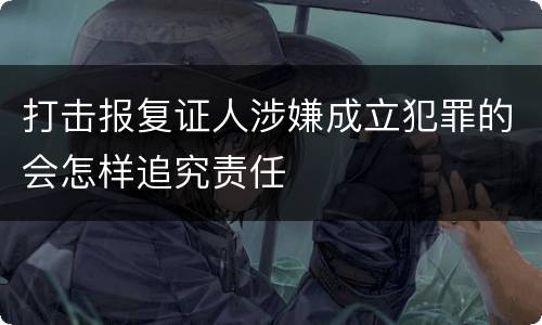 打击报复证人涉嫌成立犯罪的会怎样追究责任