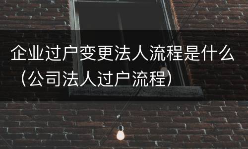 企业过户变更法人流程是什么（公司法人过户流程）