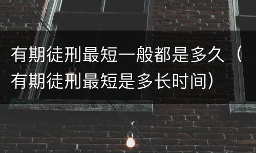 有期徒刑最短一般都是多久（有期徒刑最短是多长时间）