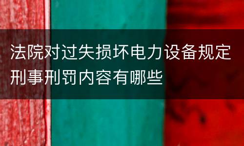 法院对过失损坏电力设备规定刑事刑罚内容有哪些