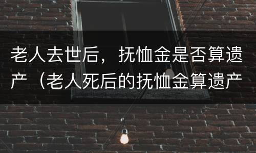 老人去世后，抚恤金是否算遗产（老人死后的抚恤金算遗产吗）