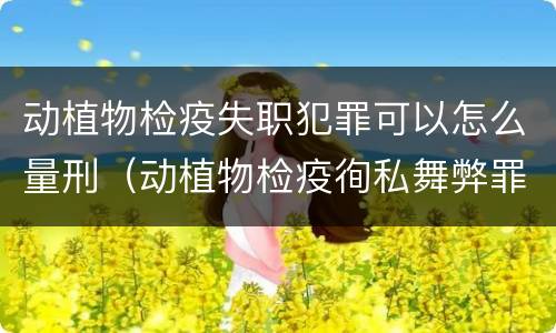 动植物检疫失职犯罪可以怎么量刑（动植物检疫徇私舞弊罪量刑）