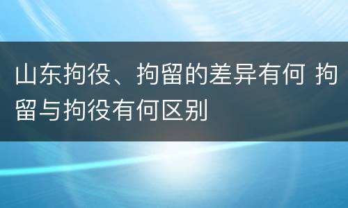 山东拘役、拘留的差异有何 拘留与拘役有何区别