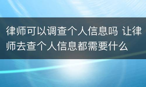 律师可以调查个人信息吗 让律师去查个人信息都需要什么