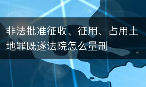 非法批准征收、征用、占用土地罪既遂法院怎么量刑