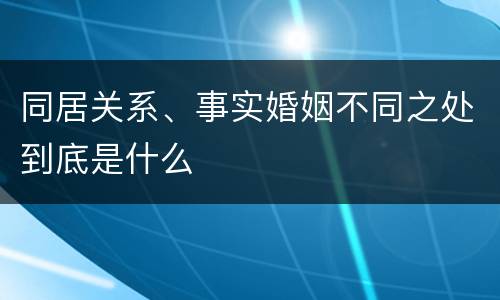 同居关系、事实婚姻不同之处到底是什么