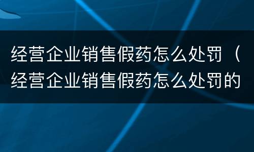 经营企业销售假药怎么处罚（经营企业销售假药怎么处罚的）