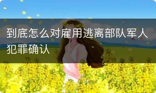 到底怎么对雇用逃离部队军人犯罪确认