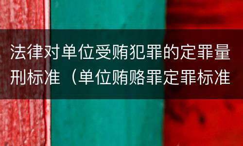 法律对单位受贿犯罪的定罪量刑标准（单位贿赂罪定罪标准）